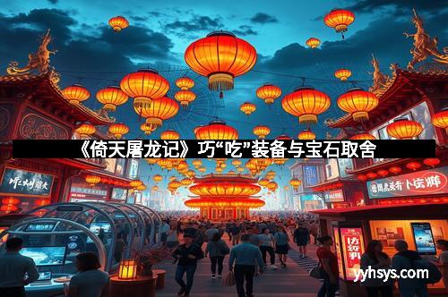 《倚天屠龙记》巧“吃”装备与宝石取舍