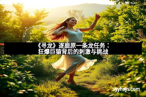 《寻龙》逐鹿原一条龙任务：狂爆巨猿背后的刺激与挑战